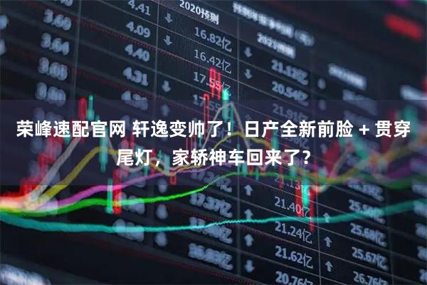 荣峰速配官网 轩逸变帅了！日产全新前脸 + 贯穿尾灯，家轿神车回来了？