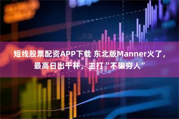 短线股票配资APP下载 东北版Manner火了,最高日出千杯,主打“不骗穷人”