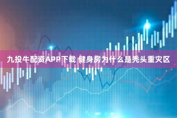 九投牛配资APP下载 健身房为什么是秃头重灾区