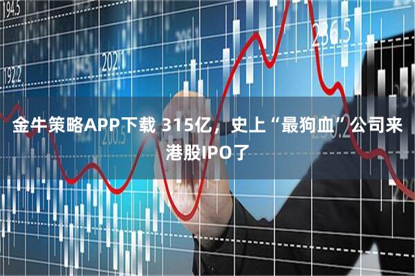 金牛策略APP下载 315亿，史上“最狗血”公司来港股IPO了
