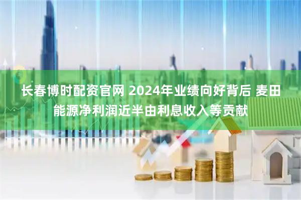 长春博时配资官网 2024年业绩向好背后 麦田能源净利润近半由利息收入等贡献