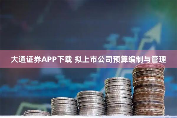大通证券APP下载 拟上市公司预算编制与管理