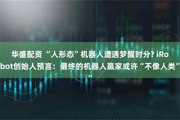 华盛配资 “人形态”机器人遭遇梦醒时分? iRobot创始人预言：最终的机器人赢家或许“不像人类”