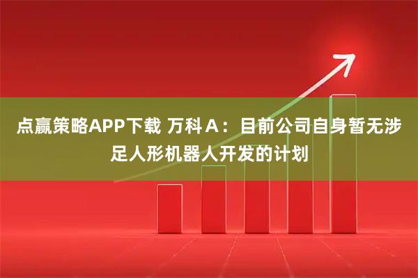 点赢策略APP下载 万科Ａ：目前公司自身暂无涉足人形机器人开发的计划