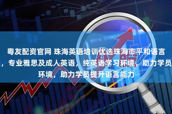 粤友配资官网 珠海英语培训优选珠海市平和语言文化培训学校,专业雅思及成人英语,纯英语学习环境,助力学员提升语言能力