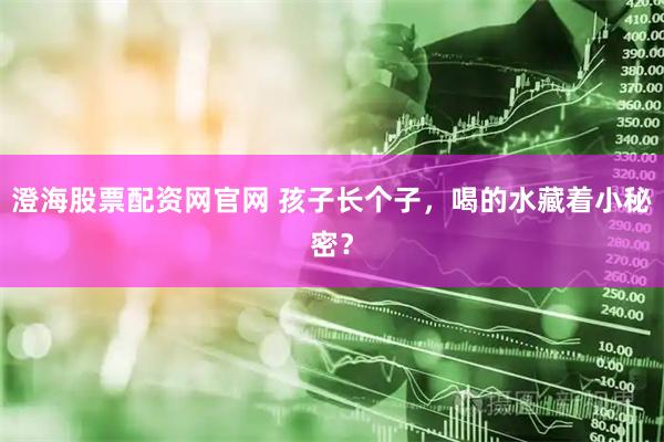 澄海股票配资网官网 孩子长个子,喝的水藏着小秘密?