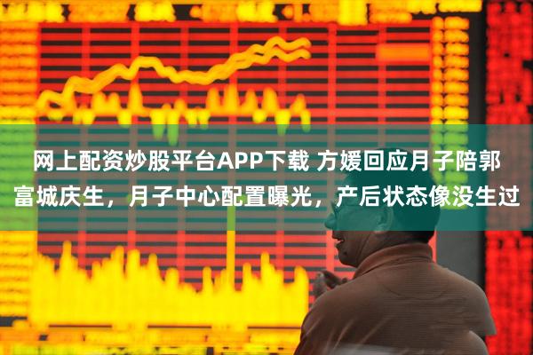 网上配资炒股平台APP下载 方媛回应月子陪郭富城庆生,月子中心配置曝光,产后状态像没生过