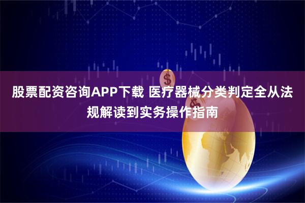 股票配资咨询APP下载 医疗器械分类判定全从法规解读到实务操作指南