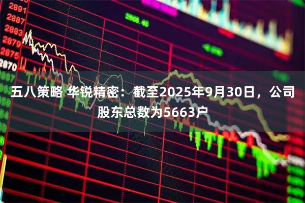 五八策略 华锐精密：截至2025年9月30日，公司股东总数为5663户