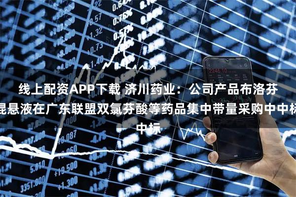 线上配资APP下载 济川药业：公司产品布洛芬混悬液在广东联盟双氯芬酸等药品集中带量采购中中标