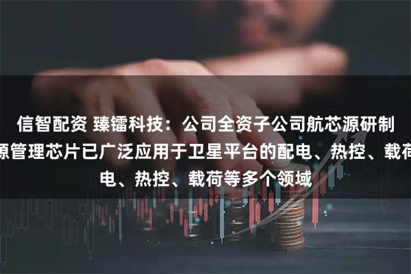 信智配资 臻镭科技：公司全资子公司航芯源研制的抗辐射电源管理芯片已广泛应用于卫星平台的配电、热控、载荷等多个领域