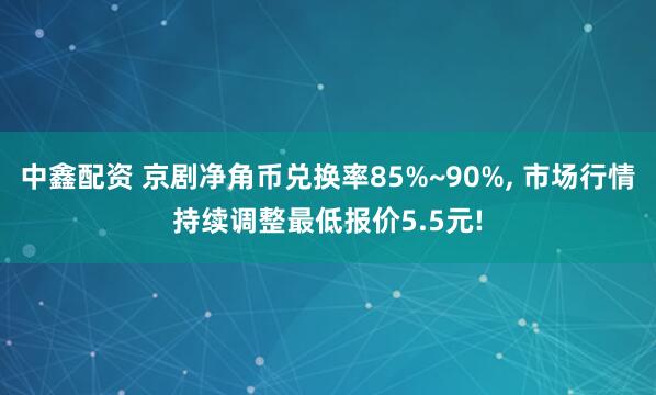 中鑫配资 京剧净角币兑换率85%~90%, 市场行情持续调整最低报价5.5元!