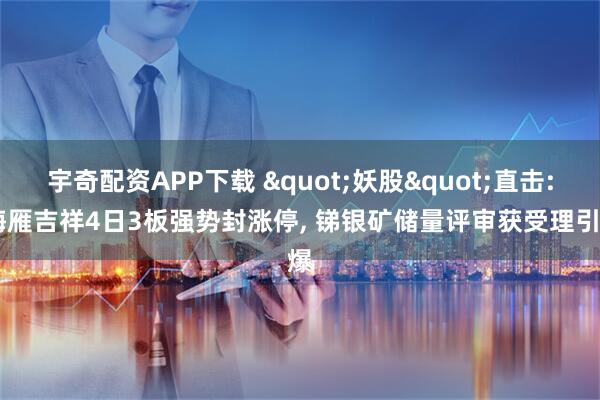 宇奇配资APP下载 "妖股"直击: 梅雁吉祥4日3板强势封涨停, 锑银矿储量评审获受理引爆