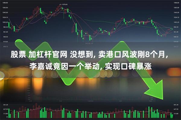 股票 加杠杆官网 没想到, 卖港口风波刚8个月, 李嘉诚竟因一个举动, 实现口碑暴涨