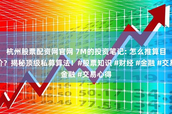 杭州股票配资网官网 7M的投资笔记: 怎么推算目标股价?揭秘顶级私募算法!#股票知识 #财经 #金融 #交易心得