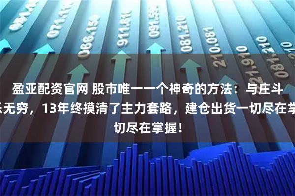 盈亚配资官网 股市唯一一个神奇的方法：与庄斗其乐无穷，13年终摸清了主力套路，建仓出货一切尽在掌握！