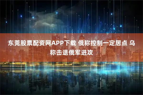 东莞股票配资网APP下载 俄称控制一定居点 乌称击退俄军进攻