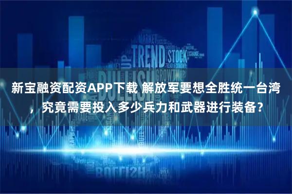 新宝融资配资APP下载 解放军要想全胜统一台湾,究竟需要投入多少兵力和武器进行装备?
