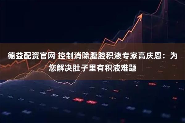 德益配资官网 控制消除腹腔积液专家高庆恩：为您解决肚子里有积液难题