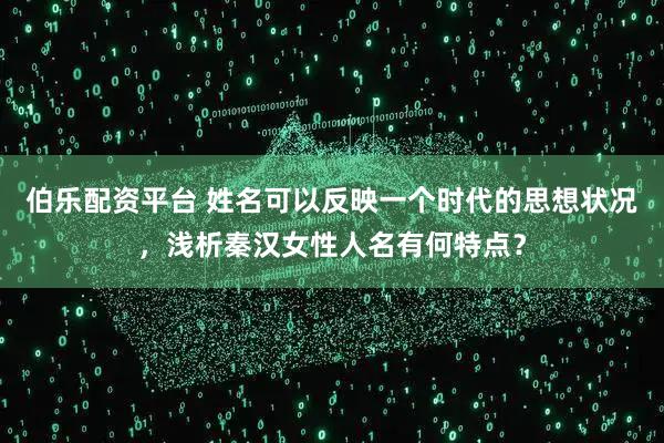 伯乐配资平台 姓名可以反映一个时代的思想状况，浅析秦汉女性人名有何特点？
