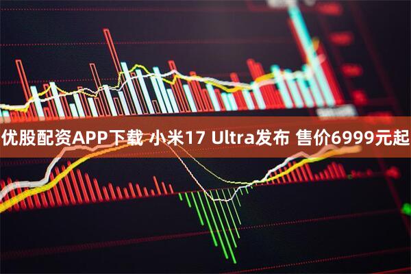 优股配资APP下载 小米17 Ultra发布 售价6999元起