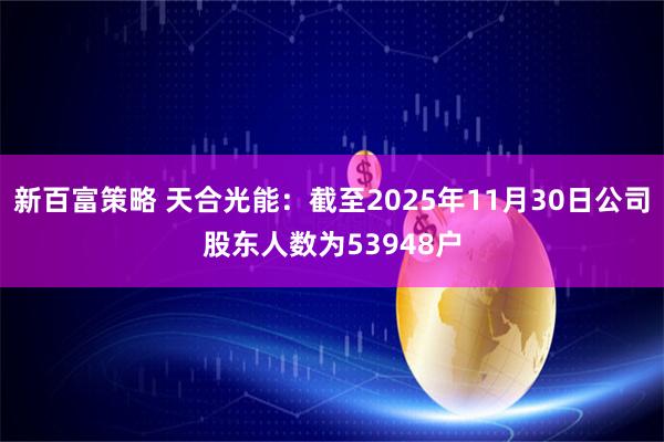 新百富策略 天合光能：截至2025年11月30日公司股东人数为53948户