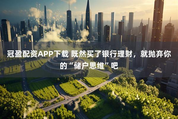 冠盈配资APP下载 既然买了银行理财,就抛弃你的“储户思维”吧