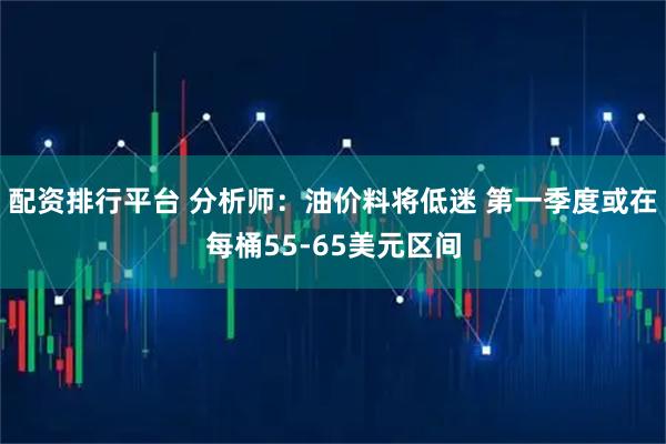 配资排行平台 分析师：油价料将低迷 第一季度或在每桶55-65美元区间