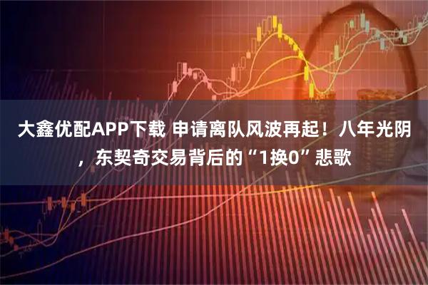 大鑫优配APP下载 申请离队风波再起！八年光阴，东契奇交易背后的“1换0”悲歌