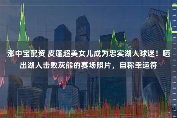 涨中宝配资 皮蓬超美女儿成为忠实湖人球迷！晒出湖人击败灰熊的赛场照片，自称幸运符