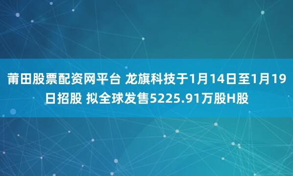 莆田股票配资网平台 龙旗科技于1月14日至1月19日招股 拟全球发售5225.91万股H股