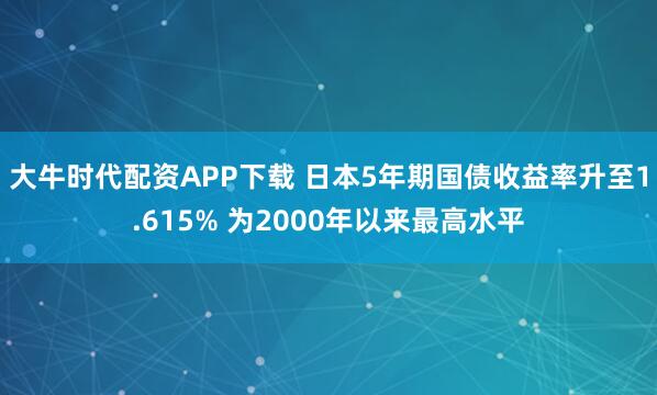 大牛时代配资APP下载 日本5年期国债收益率升至1.615% 为2000年以来最高水平
