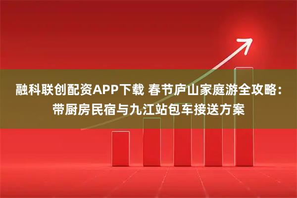 融科联创配资APP下载 春节庐山家庭游全攻略：带厨房民宿与九江站包车接送方案