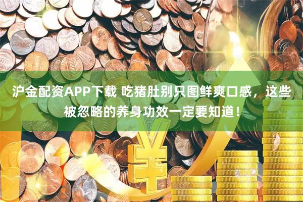 沪金配资APP下载 吃猪肚别只图鲜爽口感，这些被忽略的养身功效一定要知道！