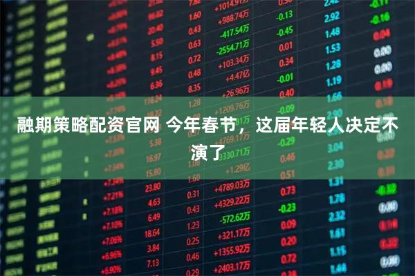 融期策略配资官网 今年春节，这届年轻人决定不演了