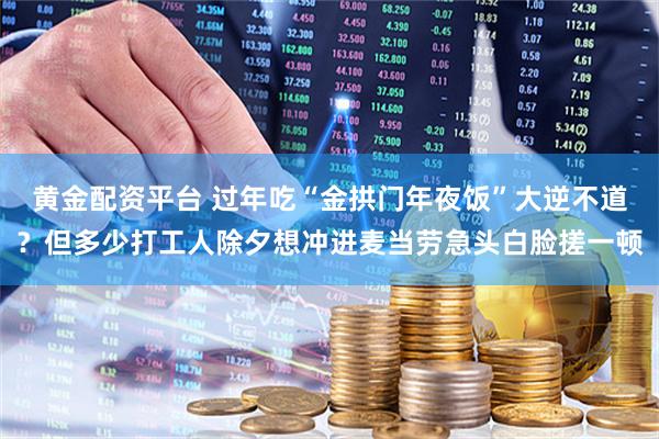 黄金配资平台 过年吃“金拱门年夜饭”大逆不道？但多少打工人除夕想冲进麦当劳急头白脸搓一顿