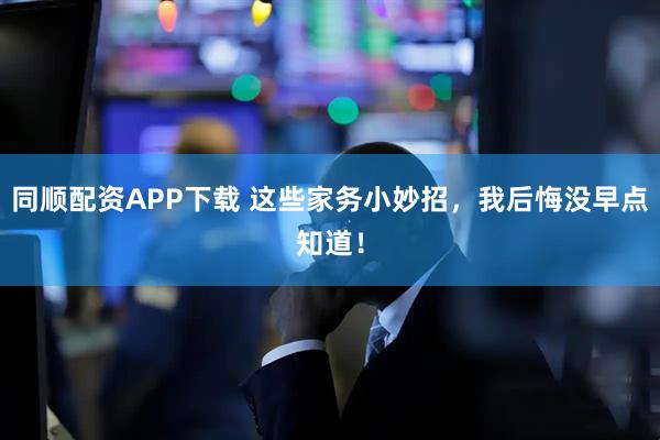 同顺配资APP下载 这些家务小妙招，我后悔没早点知道！