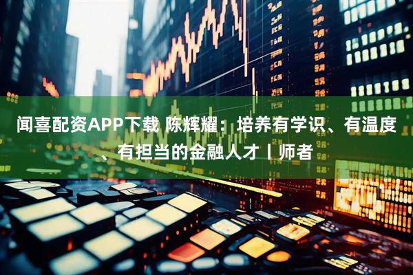 闻喜配资APP下载 陈辉耀:培养有学识、有温度、有担当的金融人才丨师者