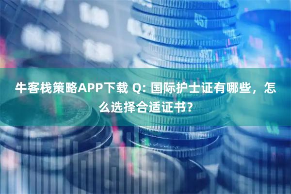 牛客栈策略APP下载 Q: 国际护士证有哪些，怎么选择合适证书？