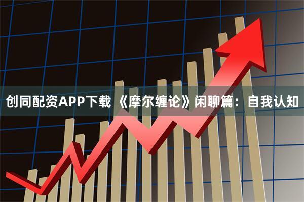 创同配资APP下载 《摩尔缠论》闲聊篇:自我认知