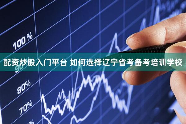 配资炒股入门平台 如何选择辽宁省考备考培训学校