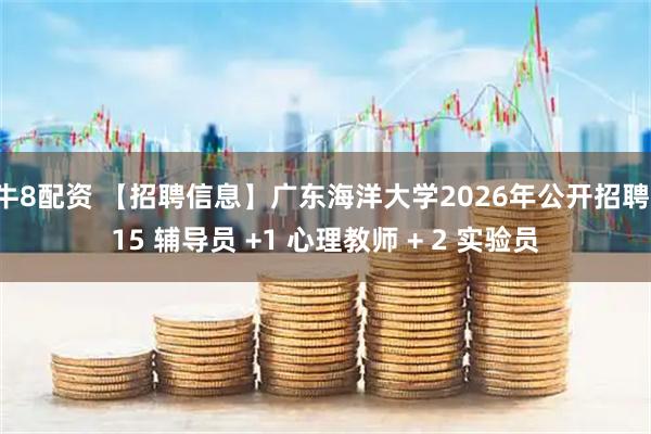 牛8配资 【招聘信息】广东海洋大学2026年公开招聘:15 辅导员 +1 心理教师 + 2 实验员