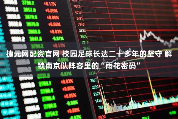 捷元网配资官网 校园足球长达二十多年的坚守 解锁南京队阵容里的“雨花密码”