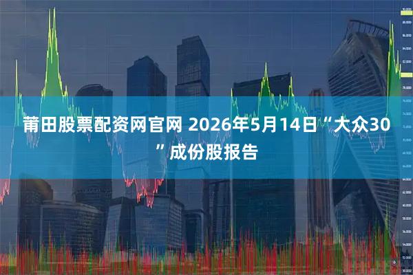 莆田股票配资网官网 2026年5月14日“大众30”成份股报告