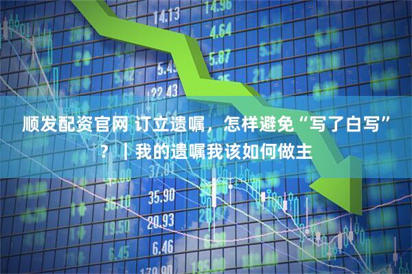 顺发配资官网 订立遗嘱，怎样避免“写了白写”？｜我的遗嘱我该如何做主