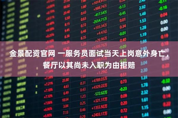 金景配资官网 一服务员面试当天上岗意外身亡,餐厅以其尚未入职为由拒赔