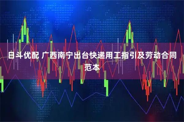 日斗优配 广西南宁出台快递用工指引及劳动合同范本