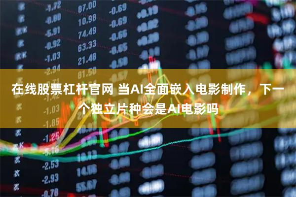 在线股票杠杆官网 当AI全面嵌入电影制作，下一个独立片种会是AI电影吗