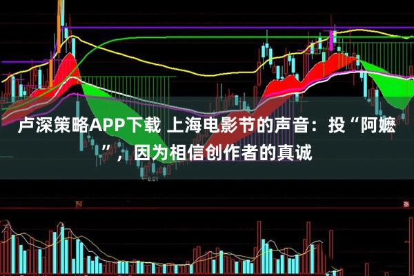 卢深策略APP下载 上海电影节的声音：投“阿嬷”，因为相信创作者的真诚