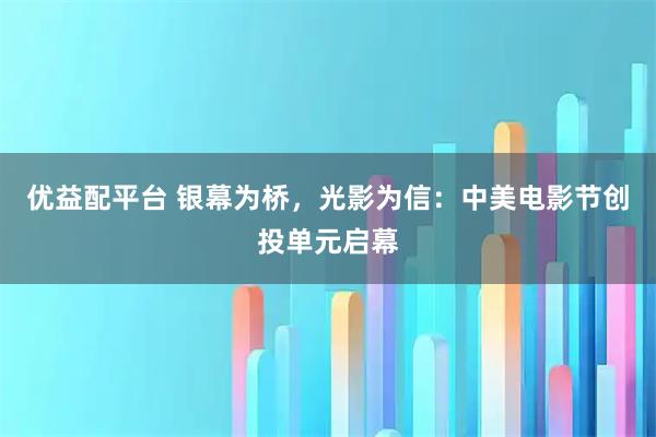 优益配平台 银幕为桥，光影为信：中美电影节创投单元启幕